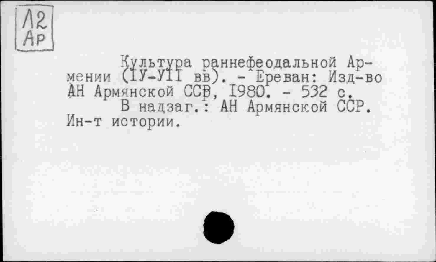 ﻿!\Z
Ар
Культура раннефеодальной Армении (1У-У11 вв). - Ереван: Изд-во АН Армянской CCß, 1980. - 532 с.
В нацзаг.: АН Армянской ССР. Ин-т истории.